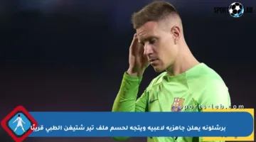 برشلونة يعلن جاهزية لاعبيه ويتجه لحسم ملف تير شتيغن الطبي قريبًا